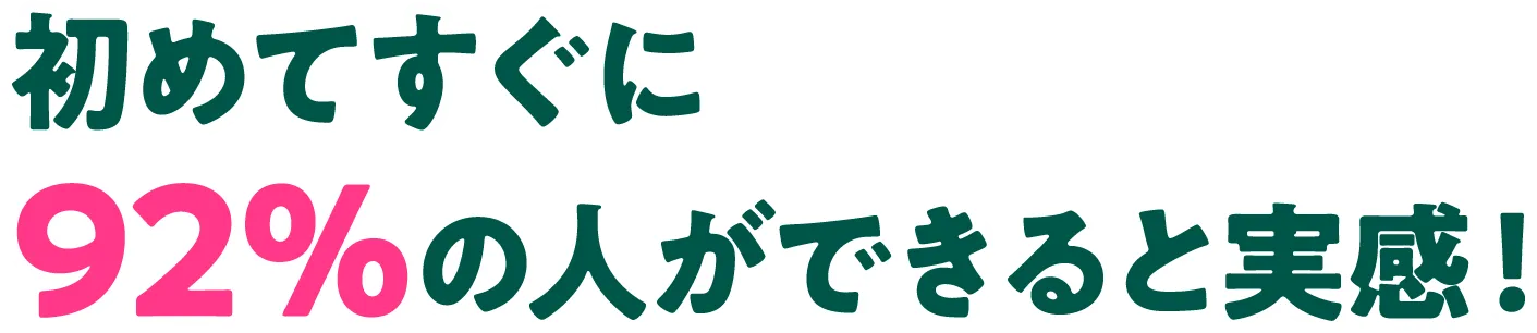 初めてすぐに92％の人ができると実感！